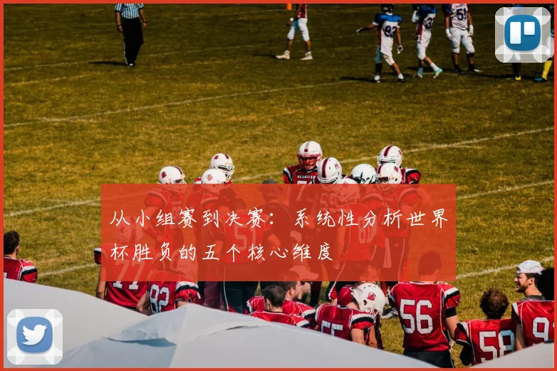 从小组赛到决赛：系统性分析世界杯胜负的五个核心维度