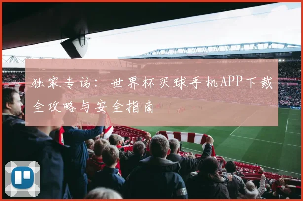 独家专访：世界杯买球手机APP下载全攻略与安全指南