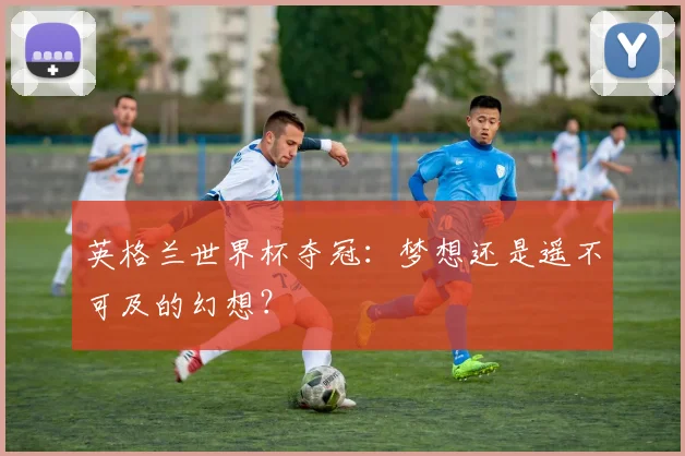 英格兰世界杯夺冠：梦想还是遥不可及的幻想？