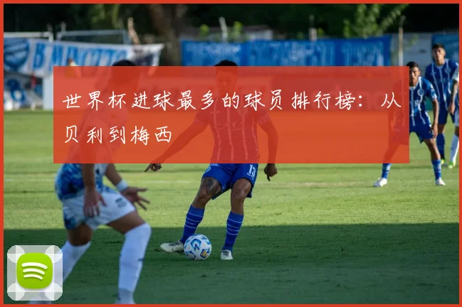 世界杯进球最多的球员排行榜：从贝利到梅西
