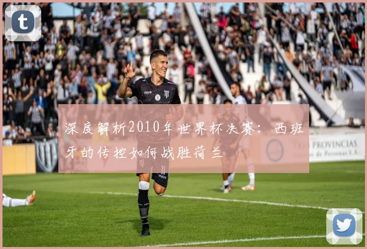 深度解析2010年世界杯决赛：西班牙的传控如何战胜荷兰
