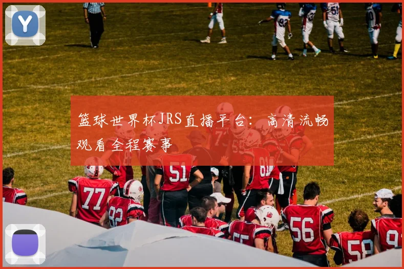 篮球世界杯JRS直播平台：高清流畅观看全程赛事
