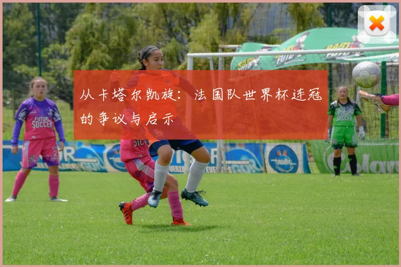 从卡塔尔凯旋：法国队世界杯连冠的争议与启示