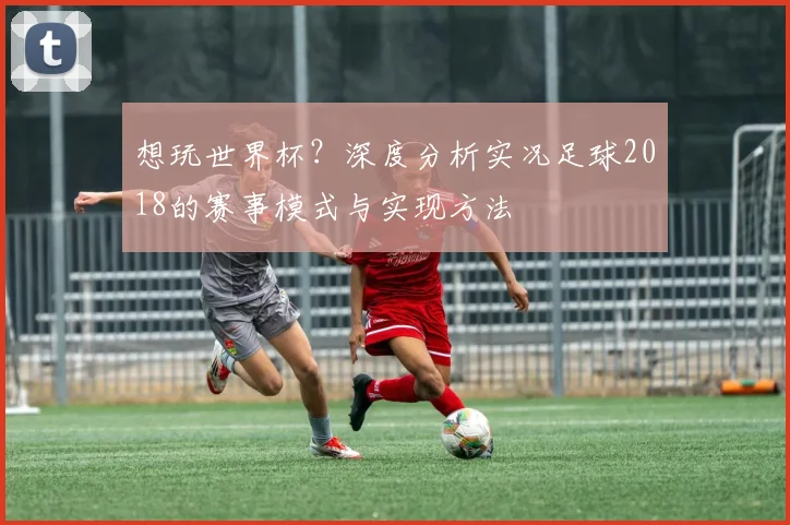 想玩世界杯？深度分析实况足球2018的赛事模式与实现方法