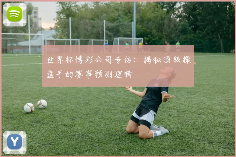 世界杯博彩公司专访：揭秘顶级操盘手的赛事预测逻辑