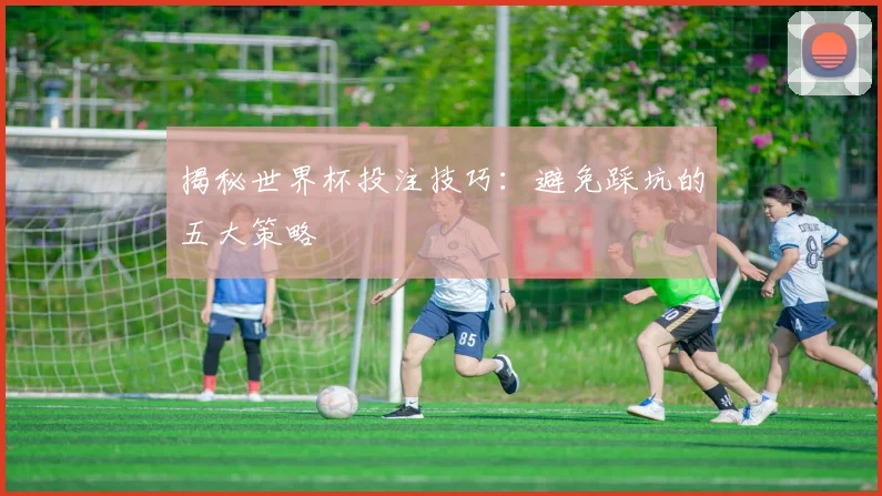 揭秘世界杯投注技巧：避免踩坑的五大策略