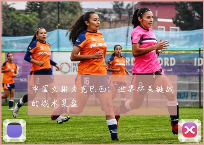 中国女排力克巴西：世界杯关键战的战术复盘