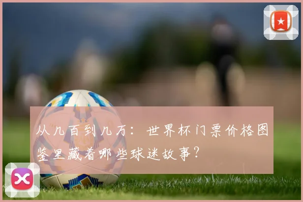 从几百到几万：世界杯门票价格图鉴里藏着哪些球迷故事？