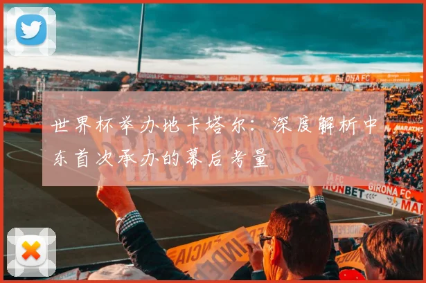 世界杯举办地卡塔尔：深度解析中东首次承办的幕后考量