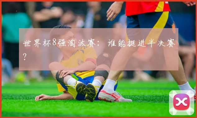 世界杯8强淘汰赛：谁能挺进半决赛？