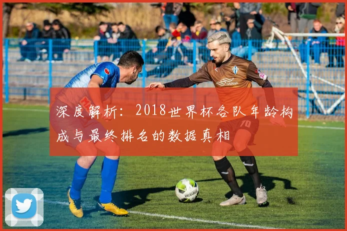 深度解析：2018世界杯各队年龄构成与最终排名的数据真相