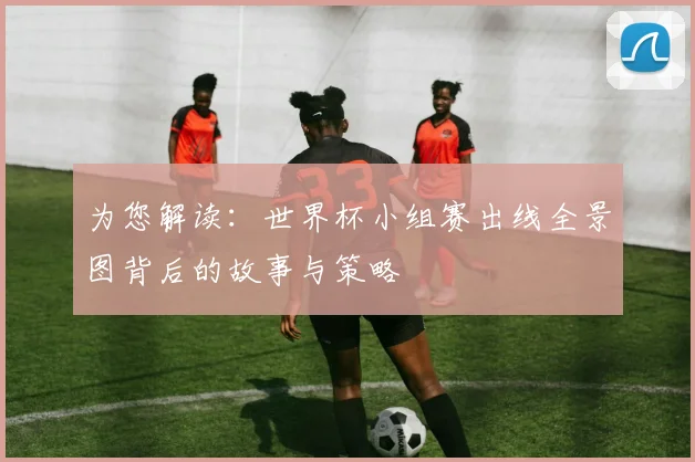 为您解读：世界杯小组赛出线全景图背后的故事与策略