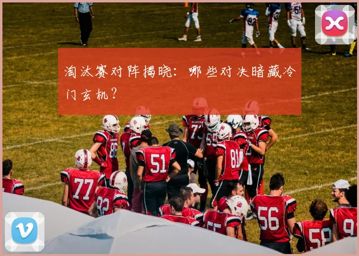 淘汰赛对阵揭晓：哪些对决暗藏冷门玄机？