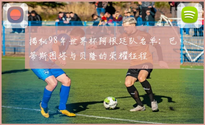 揭秘98年世界杯阿根廷队名单：巴蒂斯图塔与贝隆的荣耀征程