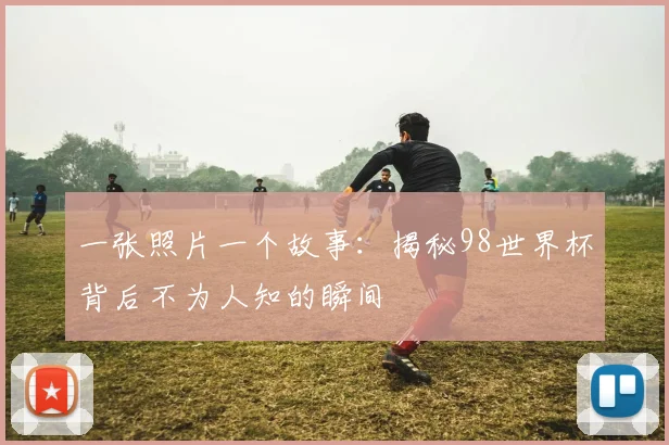 一张照片一个故事：揭秘98世界杯背后不为人知的瞬间