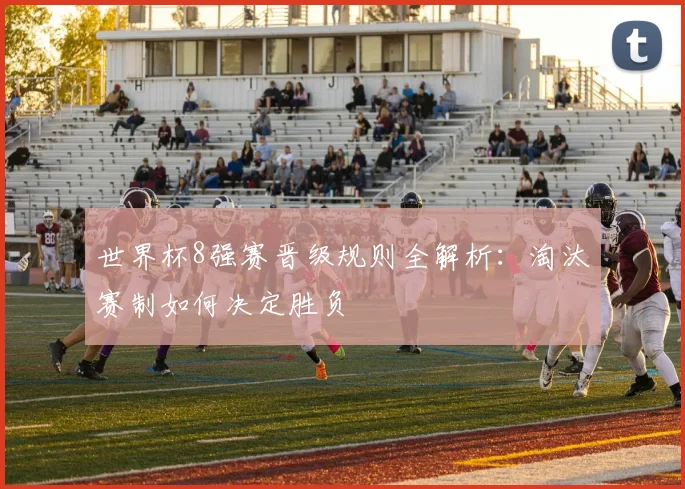 世界杯8强赛晋级规则全解析：淘汰赛制如何决定胜负