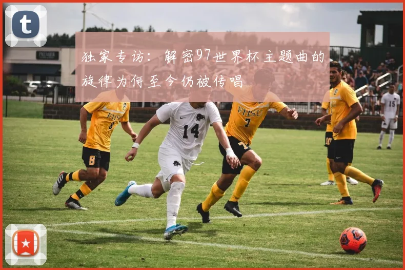 独家专访：解密97世界杯主题曲的旋律为何至今仍被传唱