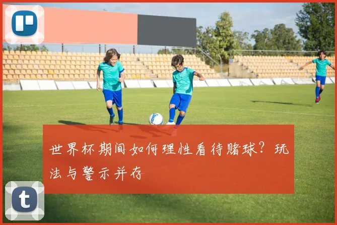 世界杯期间如何理性看待赌球？玩法与警示并存