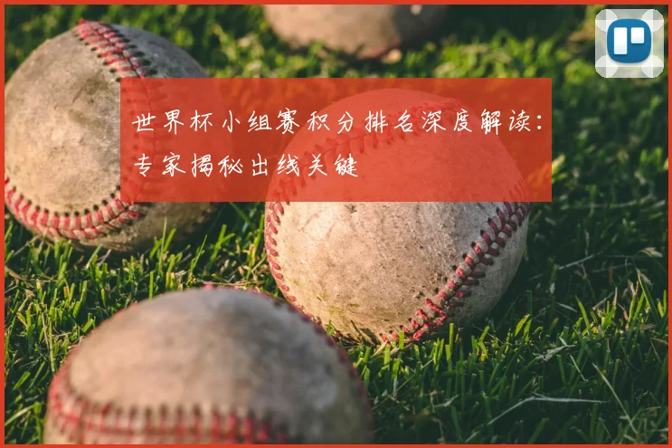 世界杯小组赛积分排名深度解读:专家揭秘出线关键
