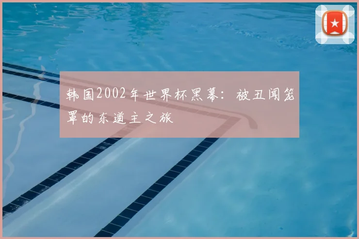 韩国2002年世界杯黑幕：被丑闻笼罩的东道主之旅