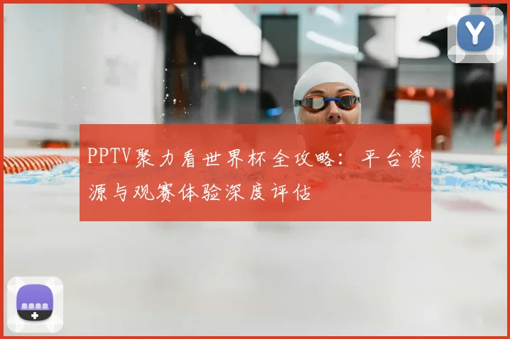 PPTV聚力看世界杯全攻略:平台资源与观赛体验深度评估
