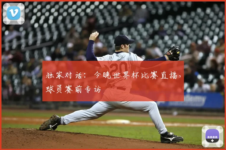 独家对话:今晚世界杯比赛直播,球员赛前专访