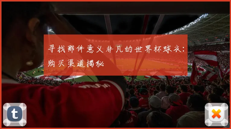 寻找那件意义非凡的世界杯球衣:购买渠道揭秘