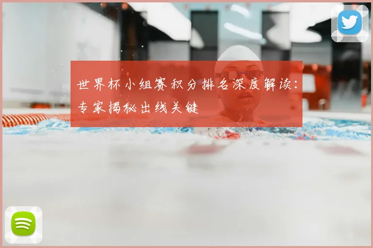 世界杯小组赛积分排名深度解读:专家揭秘出线关键