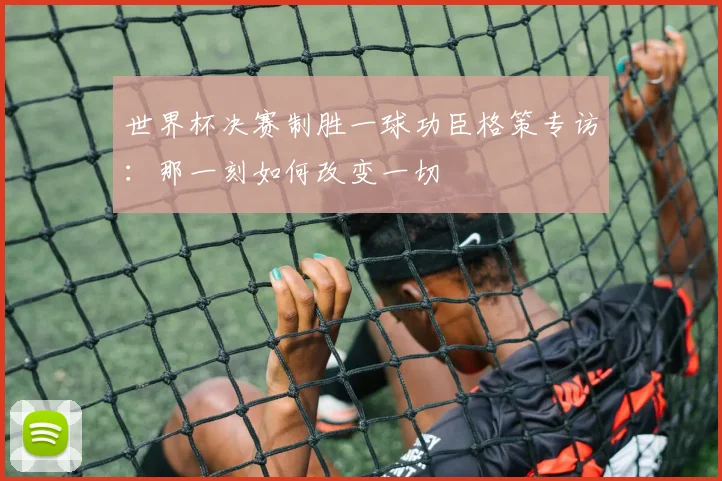 世界杯决赛制胜一球功臣格策专访：那一刻如何改变一切