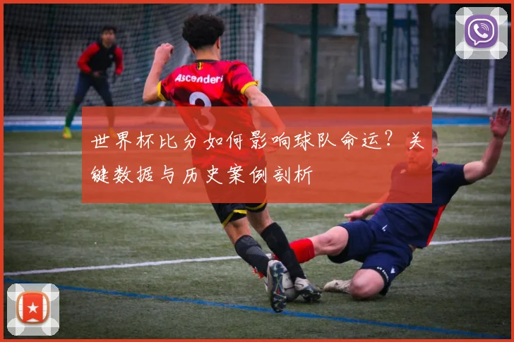 世界杯比分如何影响球队命运?关键数据与历史案例剖析