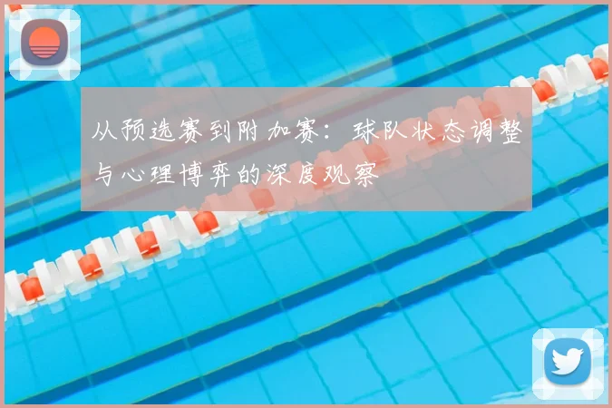 从预选赛到附加赛:球队状态调整与心理博弈的深度观察
