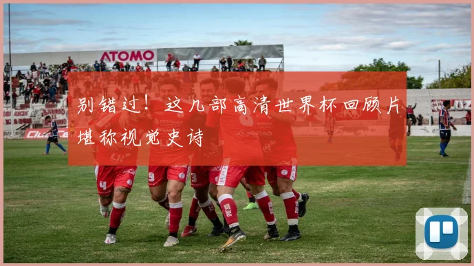 别错过!这几部高清世界杯回顾片堪称视觉史诗