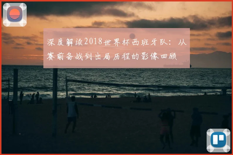 深度解读2018世界杯西班牙队：从赛前备战到出局历程的影像回顾