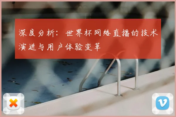 深度分析：世界杯网络直播的技术演进与用户体验变革