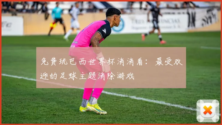 免费玩巴西世界杯消消看:最受欢迎的足球主题消除游戏