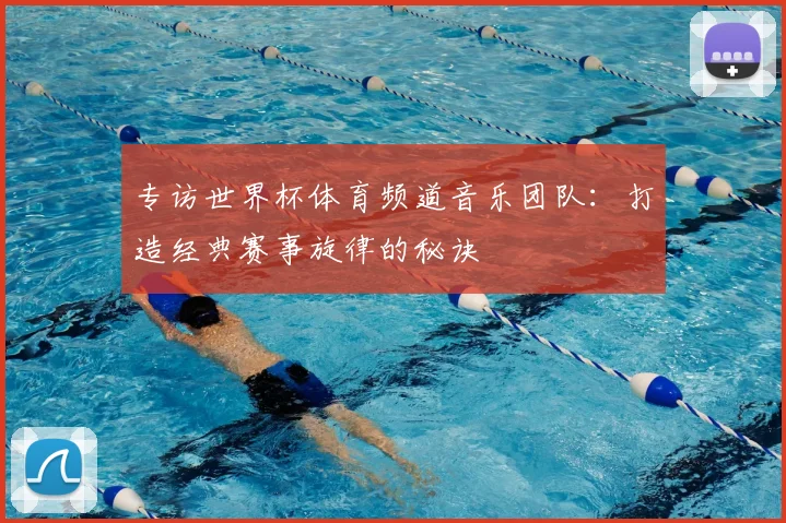 专访世界杯体育频道音乐团队：打造经典赛事旋律的秘诀