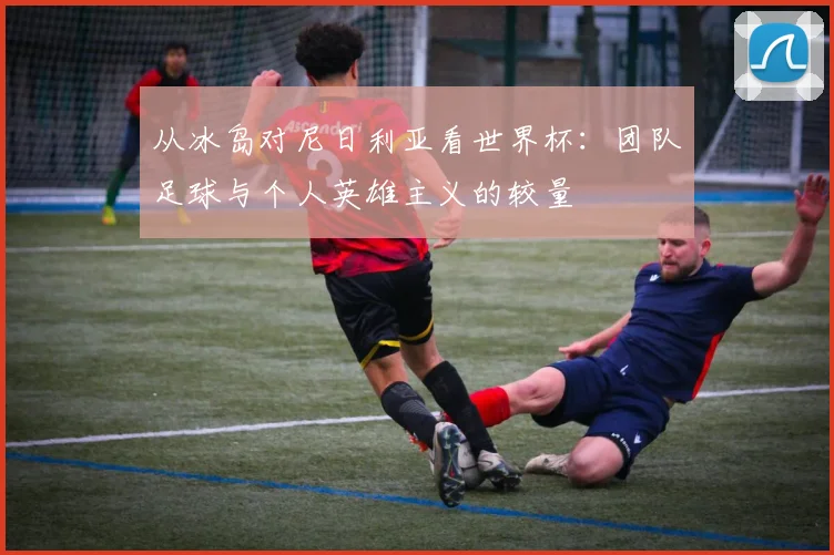 从冰岛对尼日利亚看世界杯：团队足球与个人英雄主义的较量