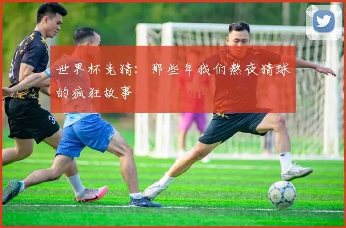 世界杯竞猜:那些年我们熬夜猜球的疯狂故事