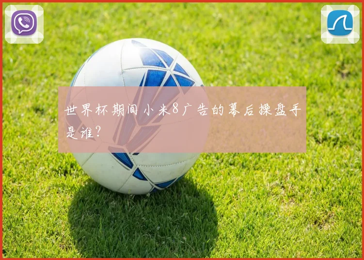世界杯期间小米8广告的幕后操盘手是谁？