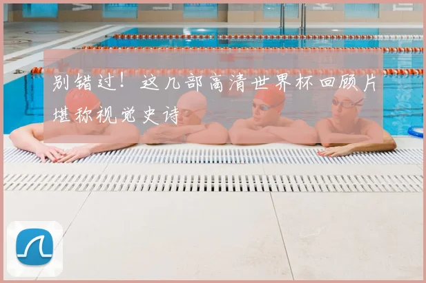 别错过!这几部高清世界杯回顾片堪称视觉史诗
