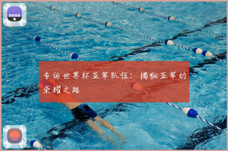 专访世界杯亚军队伍:揭秘亚军的荣耀之路