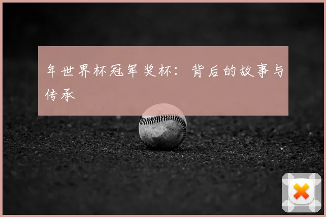 年世界杯冠军奖杯：背后的故事与传承