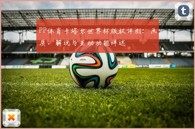 PP体育卡塔尔世界杯版权评测：画质、解说与互动功能详述