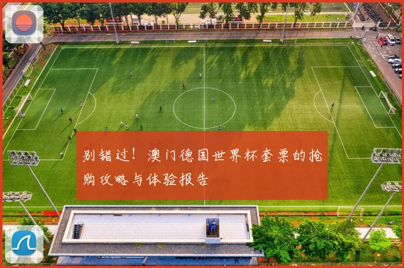 别错过!澳门德国世界杯套票的抢购攻略与体验报告