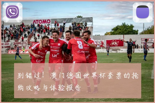 别错过!澳门德国世界杯套票的抢购攻略与体验报告