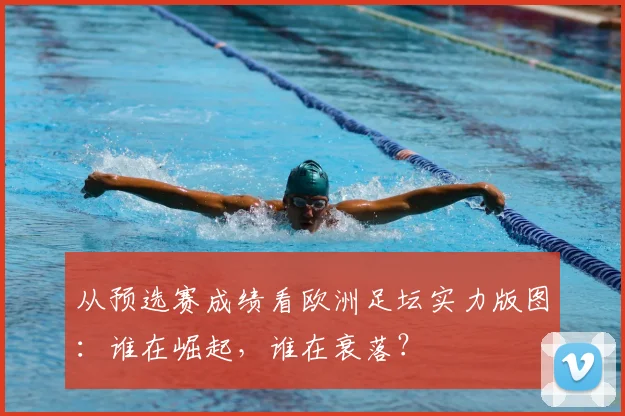 从预选赛成绩看欧洲足坛实力版图:谁在崛起,谁在衰落?