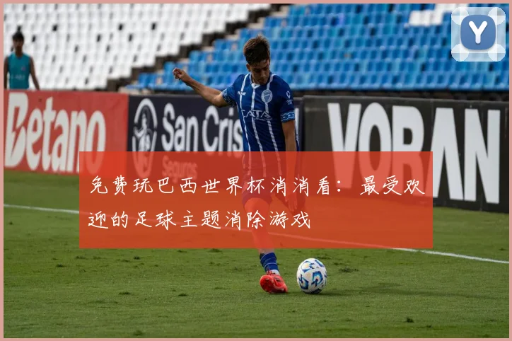 免费玩巴西世界杯消消看:最受欢迎的足球主题消除游戏