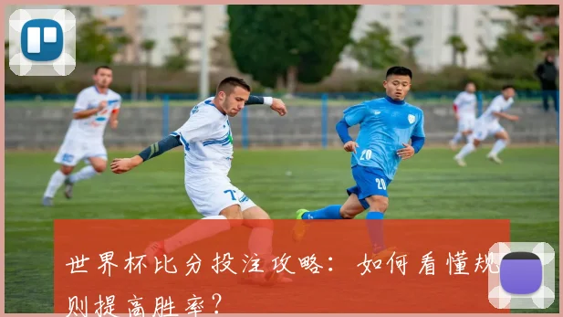 世界杯比分投注攻略：如何看懂规则提高胜率？