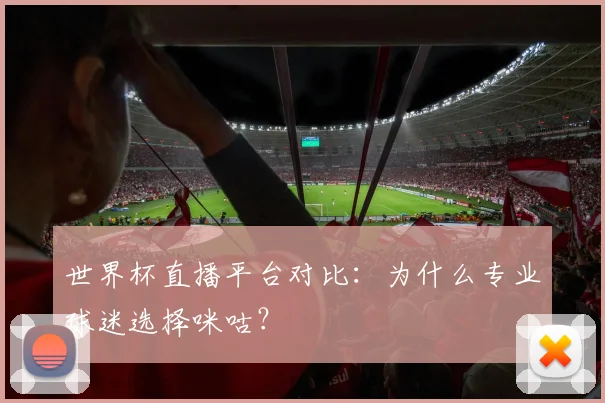 世界杯直播平台对比:为什么专业球迷选择咪咕?