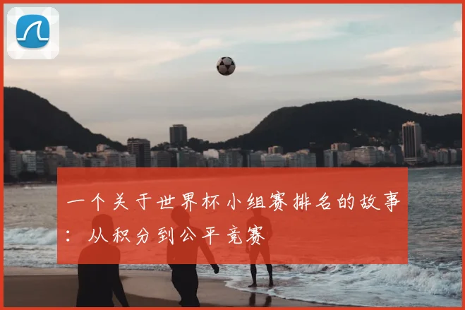 一个关于世界杯小组赛排名的故事:从积分到公平竞赛